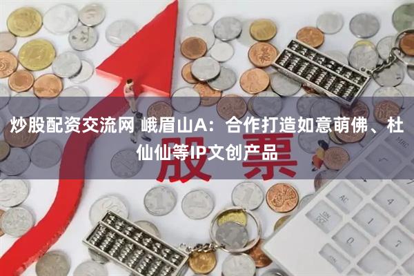 炒股配资交流网 峨眉山A：合作打造如意萌佛、杜仙仙等IP文创产品