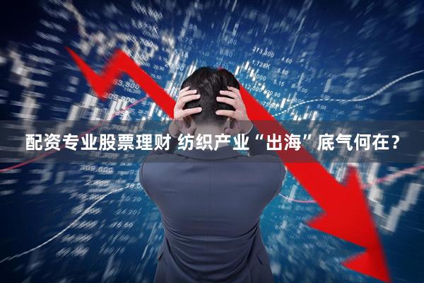 配资专业股票理财 纺织产业“出海”底气何在？