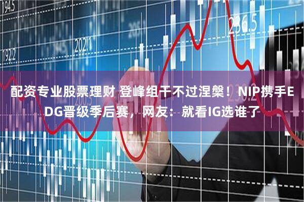 配资专业股票理财 登峰组干不过涅槃！NIP携手EDG晋级季后赛，网友：就看IG选谁了