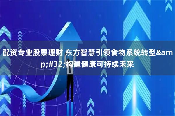 配资专业股票理财 东方智慧引领食物系统转型 构建健康可持续未来