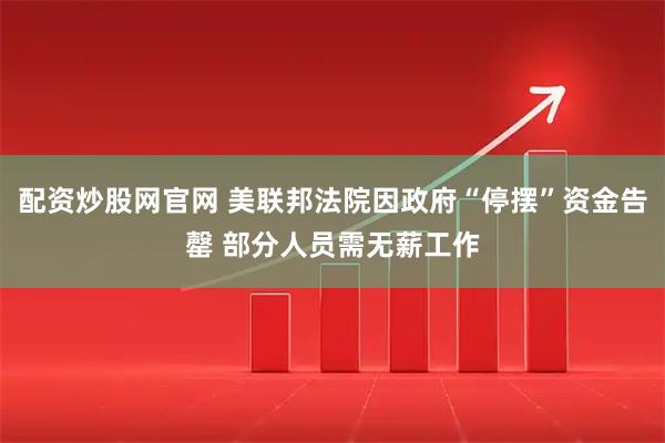 配资炒股网官网 美联邦法院因政府“停摆”资金告罄 部分人员需无薪工作