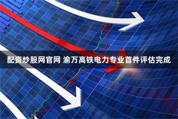 配资炒股网官网 渝万高铁电力专业首件评估完成