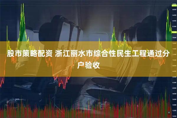 股市策略配资 浙江丽水市综合性民生工程通过分户验收