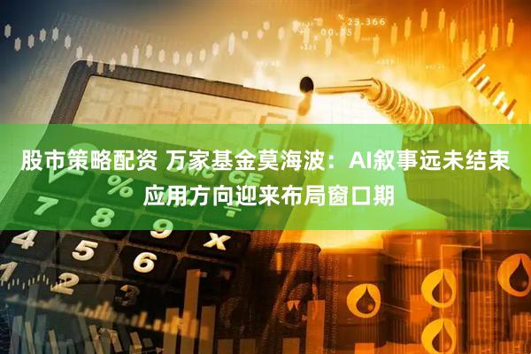 股市策略配资 万家基金莫海波：AI叙事远未结束 应用方向迎来布局窗口期