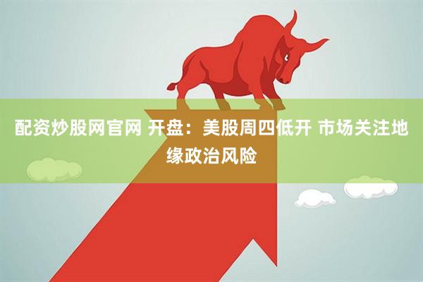 配资炒股网官网 开盘：美股周四低开 市场关注地缘政治风险