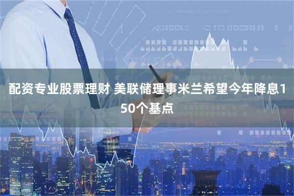 配资专业股票理财 美联储理事米兰希望今年降息150个基点